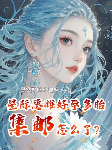 星际恶雌好孕多胎，集邮怎么了？星际恶雌好孕多胎，集邮怎么了？